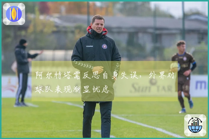 阿尔特塔需反思自身失误，外界对球队表现渐显忧虑
