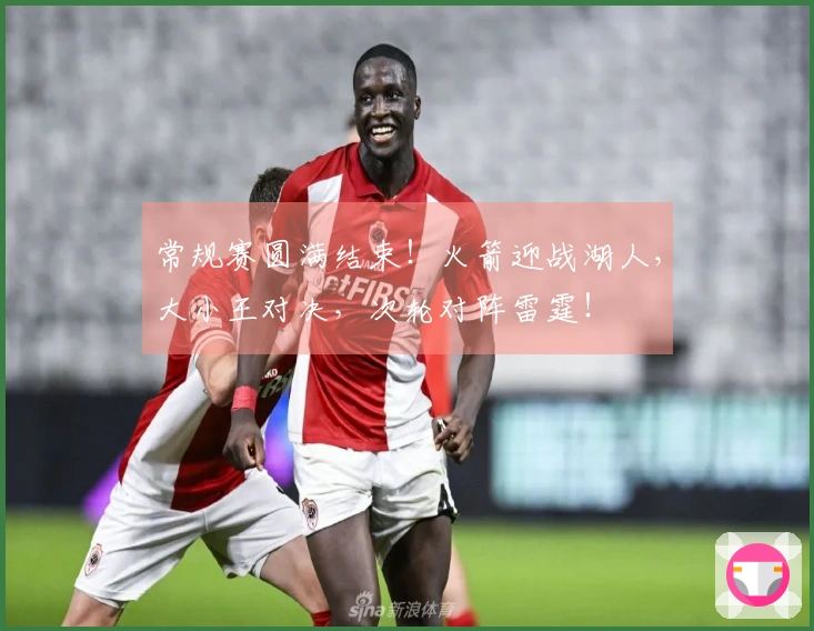 常规赛圆满结束！火箭迎战湖人，大小王对决，次轮对阵雷霆！