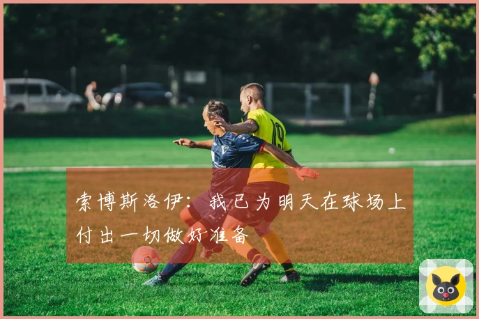 索博斯洛伊：我已为明天在球场上付出一切做好准备