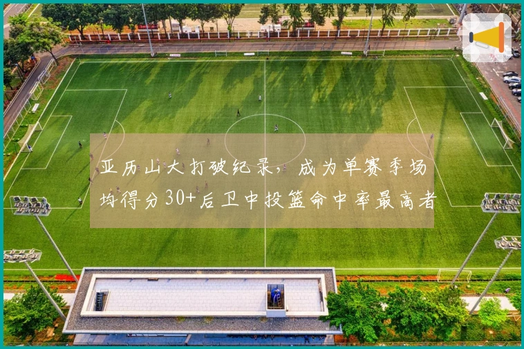 亚历山大打破纪录，成为单赛季场均得分30+后卫中投篮命中率最高者