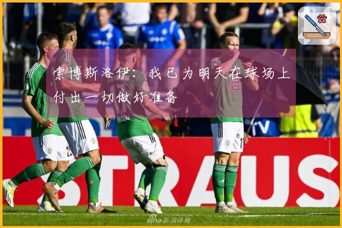 索博斯洛伊：我已为明天在球场上付出一切做好准备