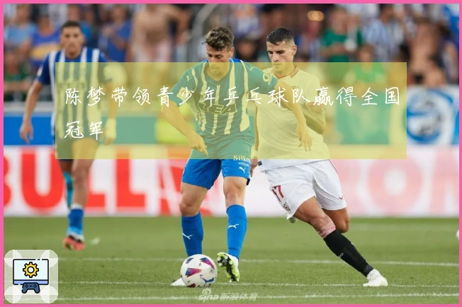 陈梦带领青少年乒乓球队赢得全国冠军