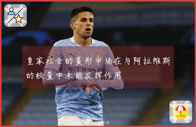 皇家社会的菱形中场在与阿拉维斯的较量中未能发挥作用