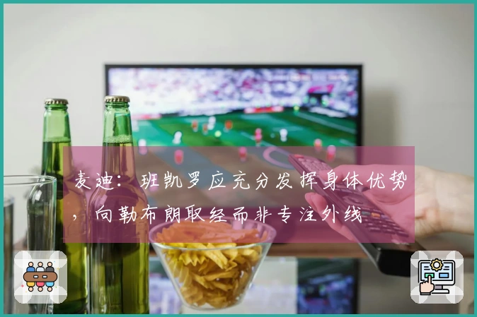 麦迪:班凯罗应充分发挥身体优势,向勒布朗取经而非专注外线