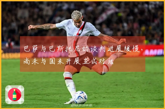 巴萨与巴斯托尼的谈判进展缓慢，尚未与国米开展正式对话