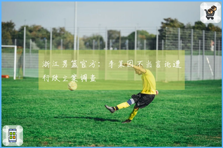 浙江男篮官方：李某因不当言论遭行政立案调查