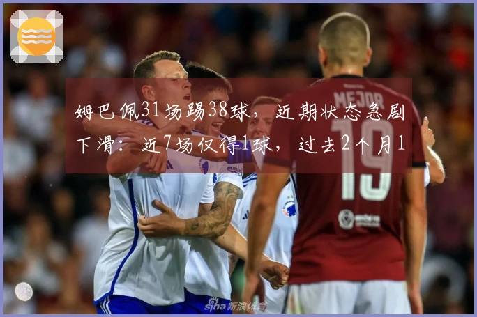 姆巴佩31场踢38球，近期状态急剧下滑：近7场仅得1球，过去2个月1球1助3黄牌