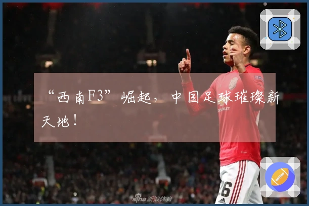 “西南F3”崛起，中国足球璀璨新天地！