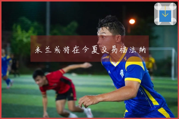 米兰或将在今夏交易福法纳