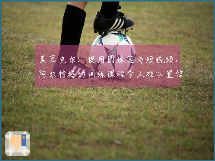 莱因克尔：使用圆珠笔与短视频，阿尔特塔的训练课程令人难以置信