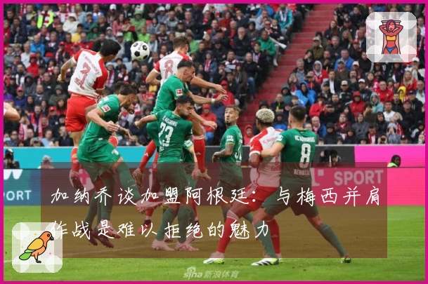 加纳乔谈加盟阿根廷：与梅西并肩作战是难以拒绝的魅力