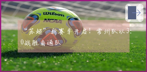 “苏超”新赛季开启！常州队以3：0战胜南通队