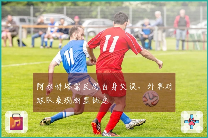 阿尔特塔需反思自身失误，外界对球队表现渐显忧虑